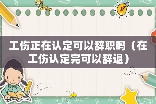 工傷正在認(rèn)定可以辭職嗎（在工傷認(rèn)定完可以辭退）