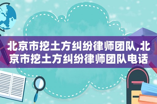 北京市挖土方糾紛律師團(tuán)隊(duì),北京市挖土方糾紛律師團(tuán)隊(duì)電話