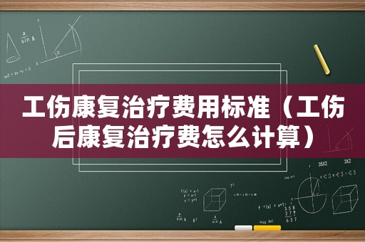 工傷康復(fù)治療費(fèi)用標(biāo)準(zhǔn)（工傷后康復(fù)治療費(fèi)怎么計(jì)算）