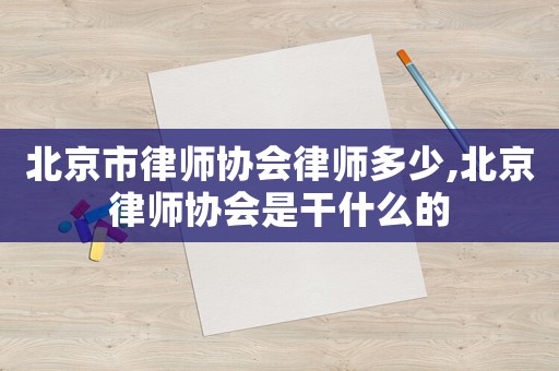 北京市律師協(xié)會律師多少,北京律師協(xié)會是干什么的