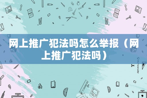 網(wǎng)上推廣犯法嗎怎么舉報（網(wǎng)上推廣犯法嗎）