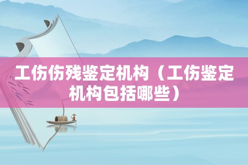 工傷傷殘鑒定機構(gòu)（工傷鑒定機構(gòu)包括哪些）