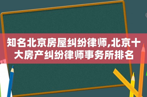 知名北京房屋糾紛律師,北京十大房產(chǎn)糾紛律師事務所排名