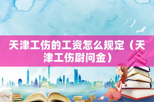 天津工傷的工資怎么規(guī)定（天津工傷尉問(wèn)金）