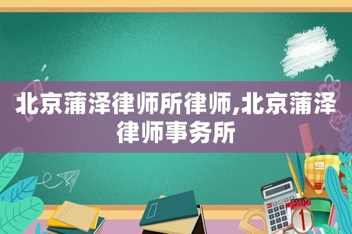 北京蒲澤律師所律師,北京蒲澤律師事務(wù)所