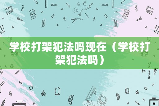 學校打架犯法嗎現(xiàn)在（學校打架犯法嗎）