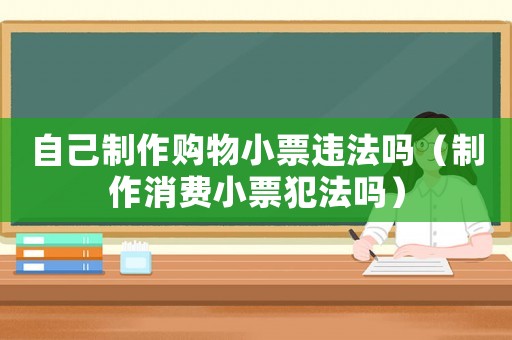 自己制作購(gòu)物小票違法嗎（制作消費(fèi)小票犯法嗎）