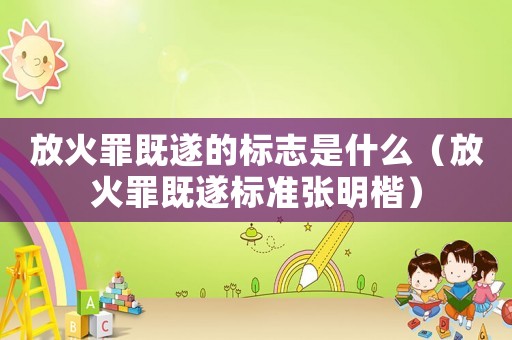 放火罪既遂的標(biāo)志是什么（放火罪既遂標(biāo)準(zhǔn)張明楷）