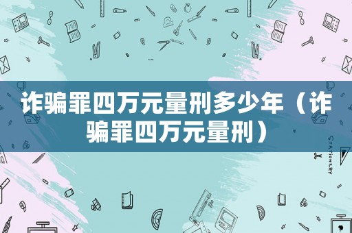 詐騙罪四萬(wàn)元量刑多少年（詐騙罪四萬(wàn)元量刑）
