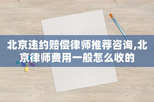 北京違約賠償律師推薦咨詢,北京律師費(fèi)用一般怎么收的