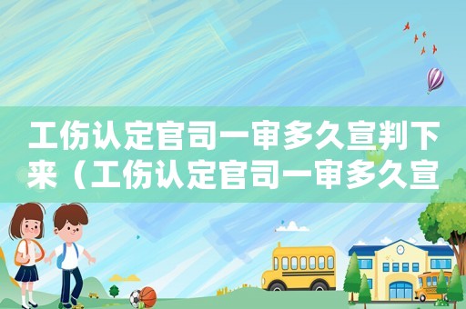 工傷認(rèn)定官司一審多久宣判下來（工傷認(rèn)定官司一審多久宣判）