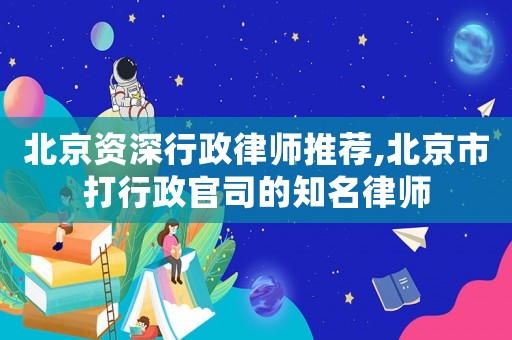 北京資深行政律師推薦,北京市打行政官司的知名律師