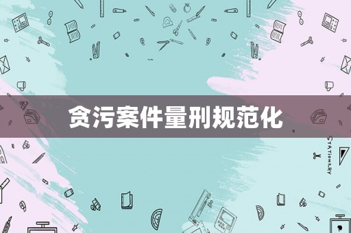 貪污案件量刑規(guī)范化