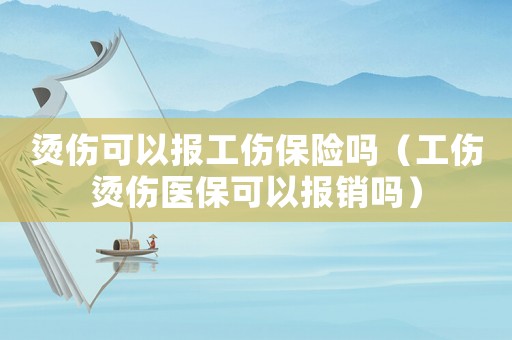 燙傷可以報(bào)工傷保險(xiǎn)嗎（工傷燙傷醫(yī)保可以報(bào)銷嗎）