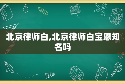 北京律師白,北京律師白寶恩知名嗎