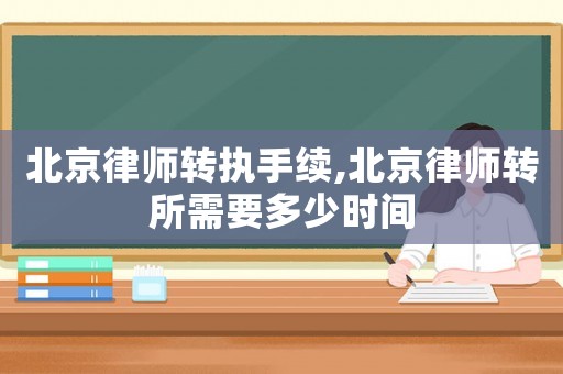 北京律師轉(zhuǎn)執(zhí)手續(xù),北京律師轉(zhuǎn)所需要多少時(shí)間