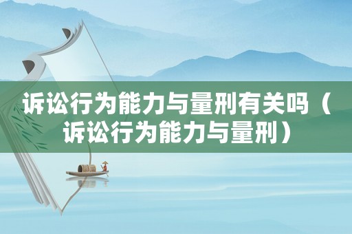 訴訟行為能力與量刑有關(guān)嗎（訴訟行為能力與量刑）