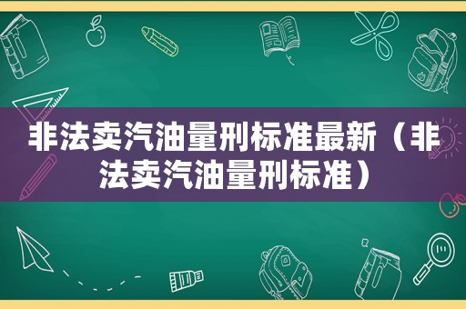 非法賣汽油量刑標(biāo)準(zhǔn)最新（非法賣汽油量刑標(biāo)準(zhǔn)）