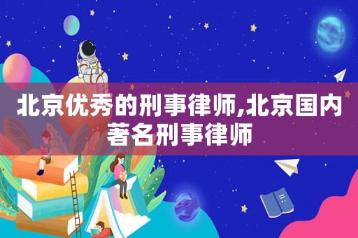 北京優(yōu)秀的刑事律師,北京國(guó)內(nèi)著名刑事律師