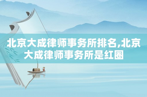 北京大成律師事務(wù)所排名,北京大成律師事務(wù)所是紅圈
