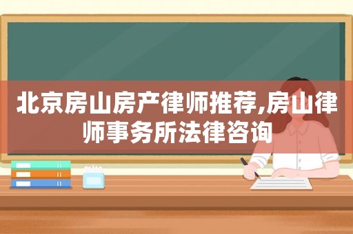 北京房山房產(chǎn)律師推薦,房山律師事務所法律咨詢