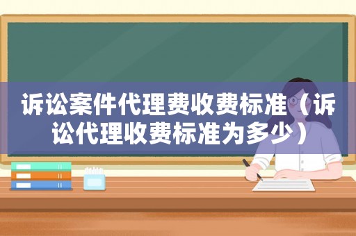 訴訟案件代理費收費標(biāo)準(zhǔn)（訴訟代理收費標(biāo)準(zhǔn)為多少）