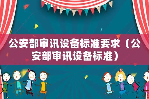 公安部審訊設備標準要求（公安部審訊設備標準）