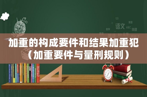 加重的構(gòu)成要件和結(jié)果加重犯（加重要件與量刑規(guī)則）