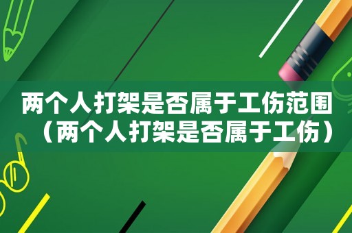兩個(gè)人打架是否屬于工傷范圍（兩個(gè)人打架是否屬于工傷）