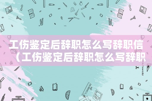 工傷鑒定后辭職怎么寫(xiě)辭職信（工傷鑒定后辭職怎么寫(xiě)辭職）