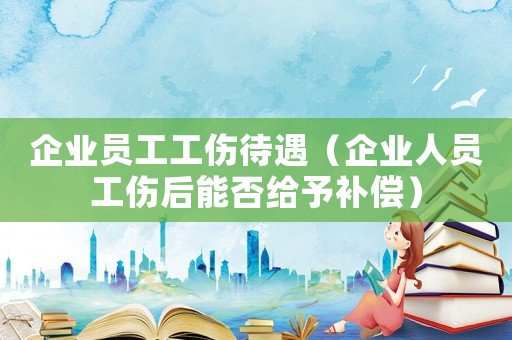 企業(yè)員工工傷待遇（企業(yè)人員工傷后能否給予補(bǔ)償）