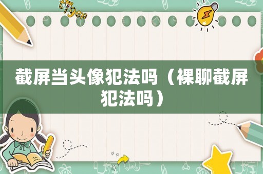 截屏當(dāng)頭像犯法嗎（裸聊截屏犯法嗎）