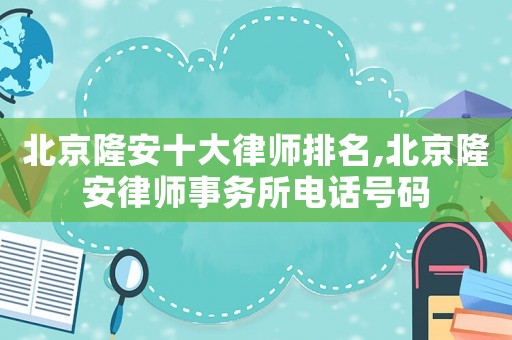 北京隆安十大律師排名,北京隆安律師事務(wù)所電話(huà)號(hào)碼