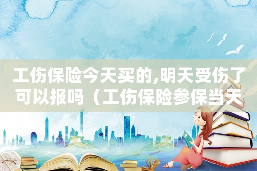 工傷保險(xiǎn)今天買的,明天受傷了可以報(bào)嗎（工傷保險(xiǎn)參保當(dāng)天出事故）