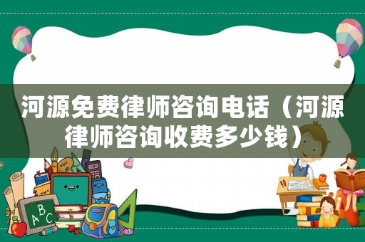 河源免費律師咨詢電話（河源律師咨詢收費多少錢）