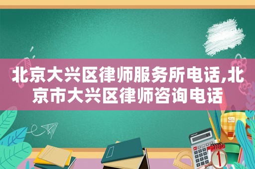北京大興區(qū)律師服務(wù)所電話,北京市大興區(qū)律師咨詢(xún)電話