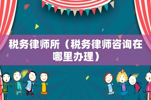 稅務(wù)律師所（稅務(wù)律師咨詢?cè)谀睦镛k理）