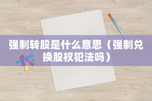 強(qiáng)制轉(zhuǎn)股是什么意思（強(qiáng)制兌換股權(quán)犯法嗎）