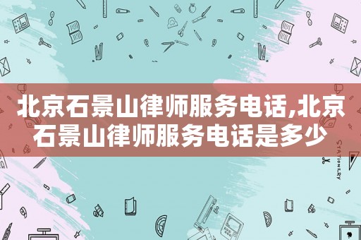 北京石景山律師服務(wù)電話,北京石景山律師服務(wù)電話是多少