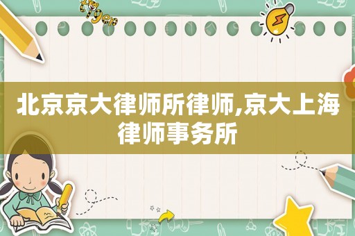 北京京大律師所律師,京大上海律師事務(wù)所