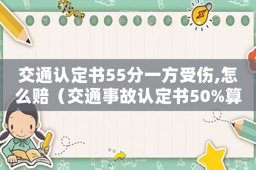 交通認(rèn)定書(shū)55分一方受傷,怎么賠（交通事故認(rèn)定書(shū)50%算工傷嗎）