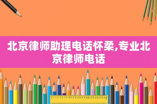 北京律師助理電話懷柔,專業(yè)北京律師電話