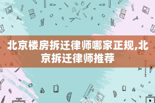 北京樓房拆遷律師哪家正規(guī),北京拆遷律師推薦