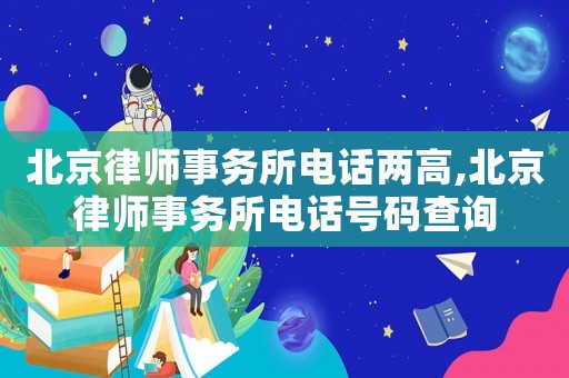 北京律師事務(wù)所電話兩高,北京律師事務(wù)所電話號碼查詢