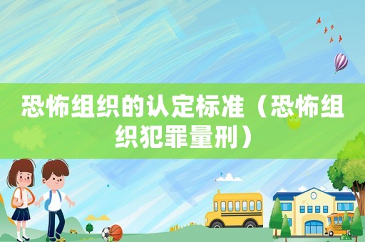 恐怖組織的認(rèn)定標(biāo)準(zhǔn)（恐怖組織犯罪量刑）