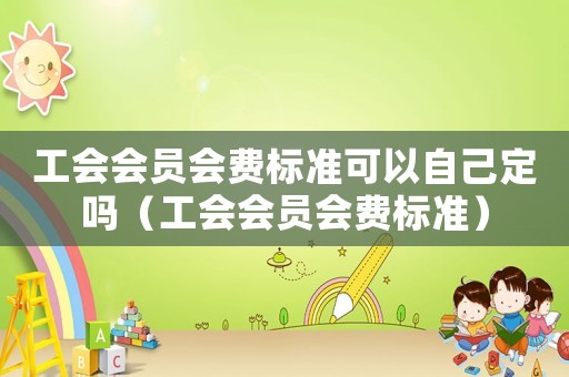 工會會員會費(fèi)標(biāo)準(zhǔn)可以自己定嗎（工會會員會費(fèi)標(biāo)準(zhǔn)）