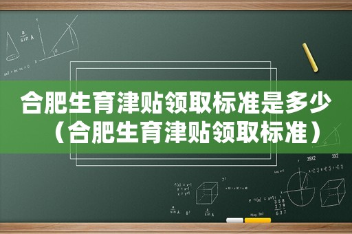 合肥生育津貼領(lǐng)取標(biāo)準(zhǔn)是多少（合肥生育津貼領(lǐng)取標(biāo)準(zhǔn)）