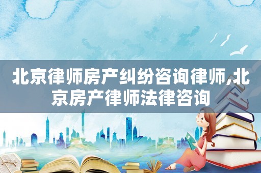 北京律師房產(chǎn)糾紛咨詢律師,北京房產(chǎn)律師法律咨詢