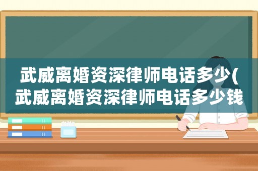 武威離婚資深律師電話多少(武威離婚資深律師電話多少錢)