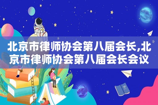 北京市律師協(xié)會(huì)第八屆會(huì)長,北京市律師協(xié)會(huì)第八屆會(huì)長會(huì)議